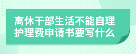 离休干部生活不能自理护理费申请书要写什么