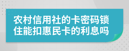 农村信用社的卡密码锁住能扣惠民卡的利息吗