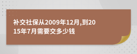 补交社保从2009年12月,到2015年7月需要交多少钱