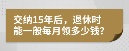 交纳15年后，退休时能一般每月领多少钱？