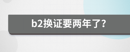 b2换证要两年了？