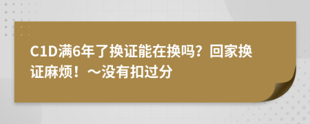 C1D满6年了换证能在换吗？回家换证麻烦！～没有扣过分