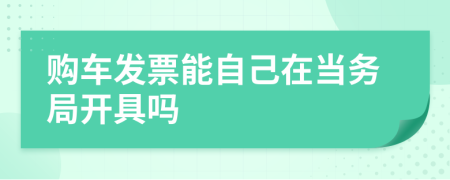 购车发票能自己在当务局开具吗