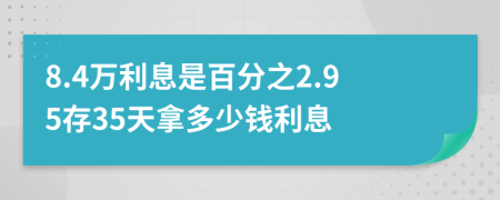 8.4万利息是百分之2.95存35天拿多少钱利息