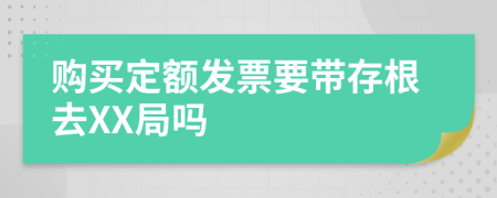 购买定额发票要带存根去XX局吗