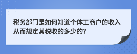 税务部门是如何知道个体工商户的收入从而规定其税收的多少的?