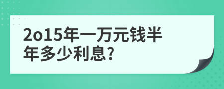 2o15年一万元钱半年多少利息?