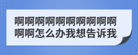 啊啊啊啊啊啊啊啊啊啊啊啊怎么办我想告诉我