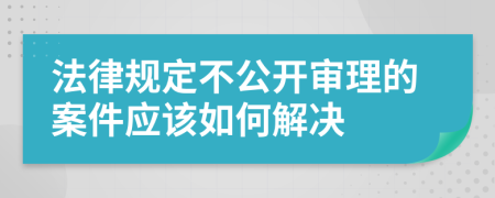 法律规定不公开审理的案件应该如何解决