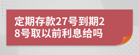 定期存款27号到期28号取以前利息给吗