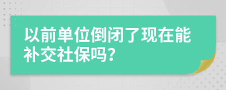 以前单位倒闭了现在能补交社保吗？