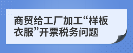 商贸给工厂加工“样板衣服”开票税务问题