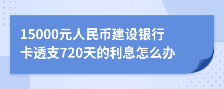 15000元人民币建设银行卡透支720天的利息怎么办