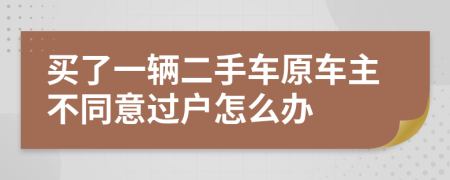 买了一辆二手车原车主不同意过户怎么办