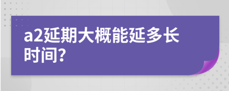 a2延期大概能延多长时间？