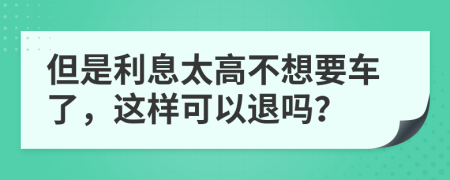 但是利息太高不想要车了，这样可以退吗？