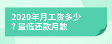 2020年月工资多少? 最低还款月数