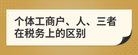 个体工商户、人、三者在税务上的区别