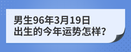 男生96年3月19日出生的今年运势怎样？