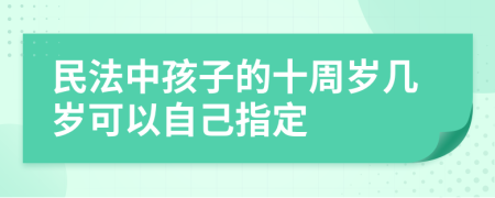 民法中孩子的十周岁几岁可以自己指定