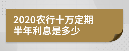 2020农行十万定期半年利息是多少