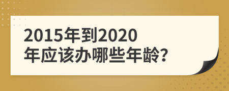 2015年到2020年应该办哪些年龄？