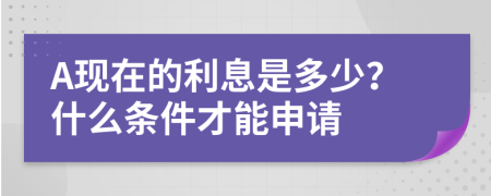 A现在的利息是多少？什么条件才能申请