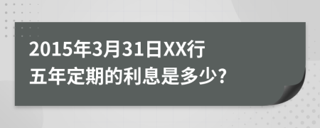 2015年3月31日XX行五年定期的利息是多少?