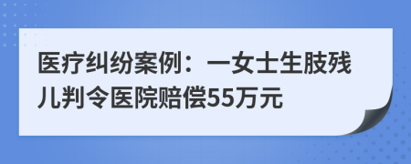 医疗纠纷案例：一女士生肢残儿判令医院赔偿55万元