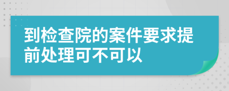 到检查院的案件要求提前处理可不可以