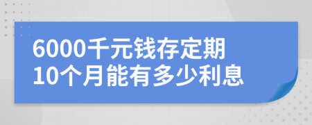 6000千元钱存定期10个月能有多少利息