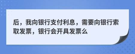 后，我向银行支付利息，需要向银行索取发票，银行会开具发票么