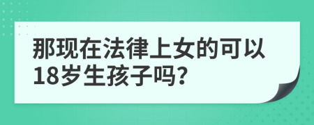 那现在法律上女的可以18岁生孩子吗？