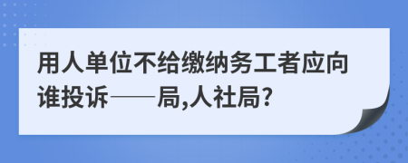 用人单位不给缴纳务工者应向谁投诉——局,人社局?