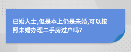 已婚人士,但是本上仍是未婚,可以按照未婚办理二手房过户吗？