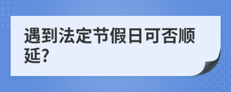 遇到法定节假日可否顺延?