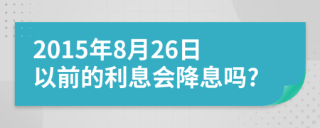 2015年8月26日以前的利息会降息吗?