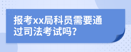 报考xx局科员需要通过司法考试吗？