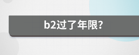 b2过了年限？