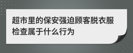 超市里的保安强迫顾客脱衣服检查属于什么行为