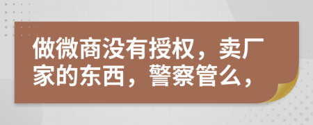 做微商没有授权，卖厂家的东西，警察管么，