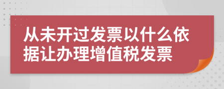 从未开过发票以什么依据让办理增值税发票