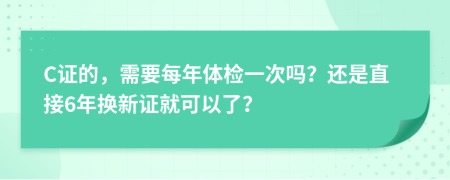 C证的，需要每年体检一次吗？还是直接6年换新证就可以了？