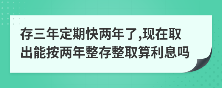 存三年定期快两年了,现在取出能按两年整存整取算利息吗