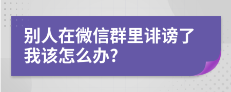 别人在微信群里诽谤了我该怎么办?