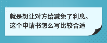 就是想让对方给减免了利息。这个申请书怎么写比较合适