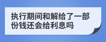 执行期间和解给了一部份钱还会给利息吗