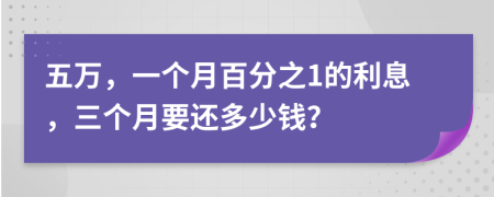 五万，一个月百分之1的利息，三个月要还多少钱？