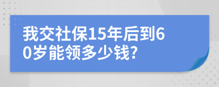 我交社保15年后到60岁能领多少钱?