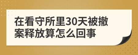 在看守所里30天被撤案释放算怎么回事